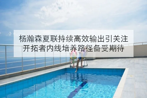 杨瀚森夏联持续高效输出引关注 开拓者内线培养路径备受期待